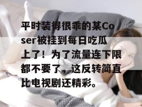 平时装得很乖的某Coser被挂到每日吃瓜上了！为了流量连下限都不要了，这反转简直比电视剧还精彩。