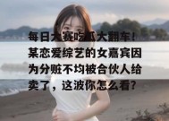 每日大赛吃瓜大翻车！某恋爱综艺的女嘉宾因为分赃不均被合伙人给卖了，这波你怎么看？
