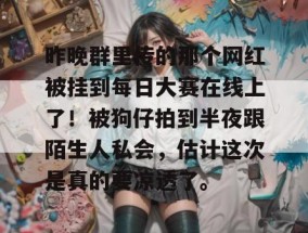 昨晚群里传的那个网红被挂到每日大赛在线上了！被狗仔拍到半夜跟陌生人私会，估计这次是真的要凉透了。