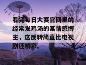 看完每日大赛官网里的经常发鸡汤的某情感博主，这反转简直比电视剧还精彩。