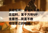 真敢报啊！每日大赛曝出猛料，某千万粉UP主居然...简直不敢相信自己的眼睛。