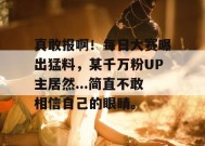 真敢报啊！每日大赛曝出猛料，某千万粉UP主居然...简直不敢相信自己的眼睛。