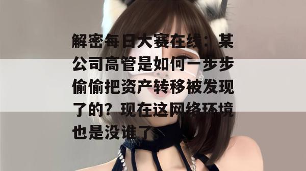 解密每日大赛在线：某公司高管是如何一步步偷偷把资产转移被发现了的？现在这网络环境也是没谁了。  第1张